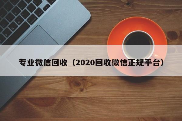 专业微信回收（2020回收微信正规平台）