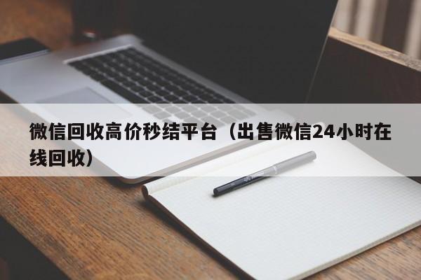 微信回收高价秒结平台（出售微信24小时在线回收）