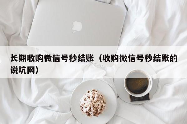 长期收购微信号秒结账（收购微信号秒结账的说坑网）