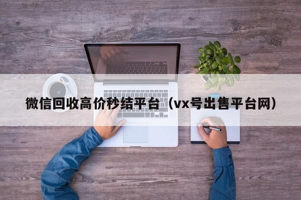 微信回收高价秒结平台（vx号出售平台网）