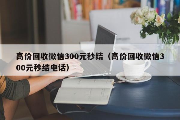 高价回收微信300元秒结（高价回收微信300元秒结电话）