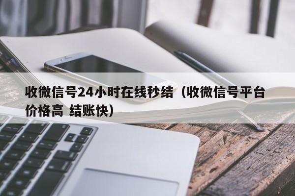 收微信号24小时在线秒结（收微信号平台 价格高 结账快）