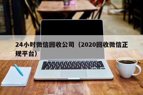 24小时微信回收公司（2020回收微信正规平台）