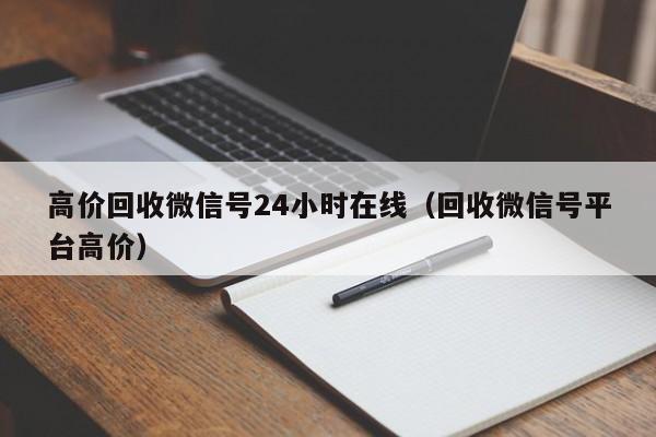 高价回收微信号24小时在线（回收微信号平台高价）