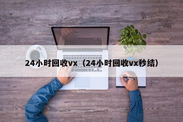 24小时回收vx（24小时回收vx秒结）