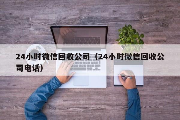 24小时微信回收公司（24小时微信回收公司电话）