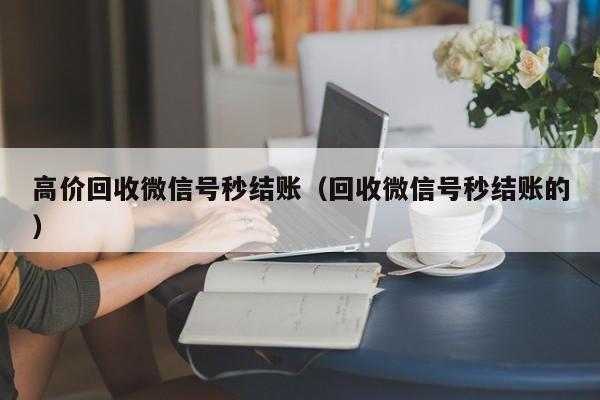 高价回收微信号秒结账（回收微信号秒结账的）