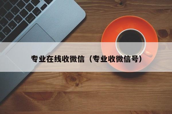 专业在线收微信（专业收微信号）