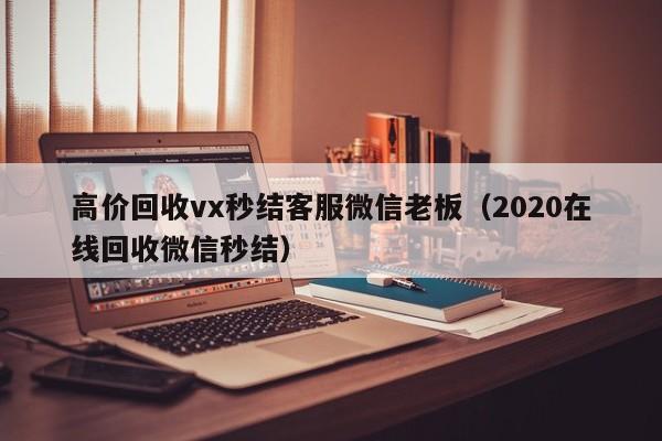 高价回收vx秒结客服微信老板（2020在线回收微信秒结）