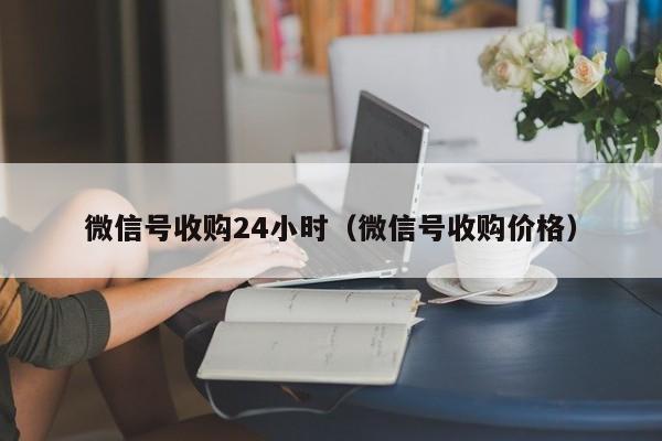 微信号收购24小时（微信号收购价格）