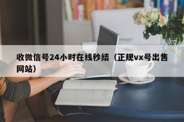 收微信号24小时在线秒结（正规vx号出售网站）