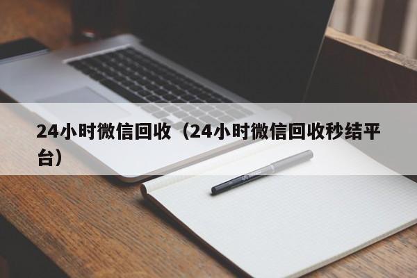 24小时微信回收（24小时微信回收秒结平台）