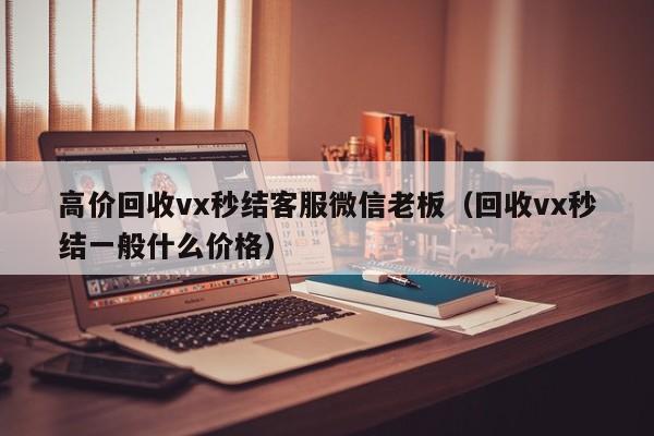 高价回收vx秒结客服微信老板（回收vx秒结一般什么价格）