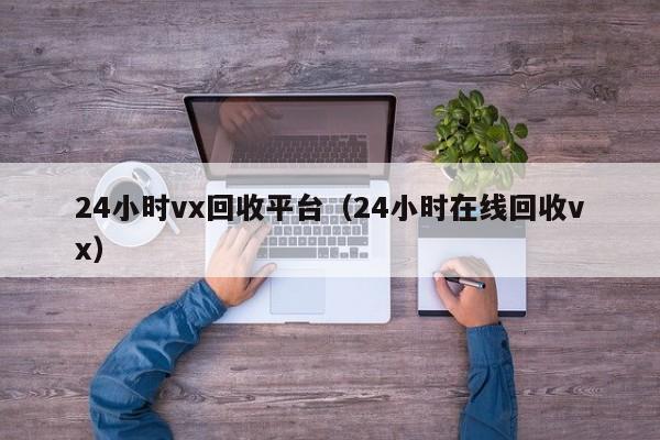 24小时vx回收平台（24小时在线回收vx）