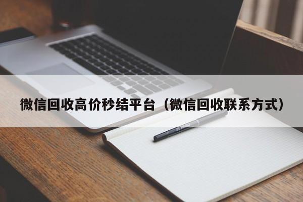 微信回收高价秒结平台（微信回收联系方式）