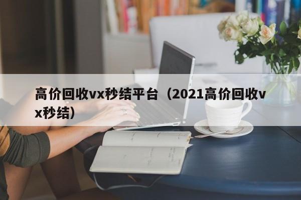 高价回收vx秒结平台（2021高价回收vx秒结）