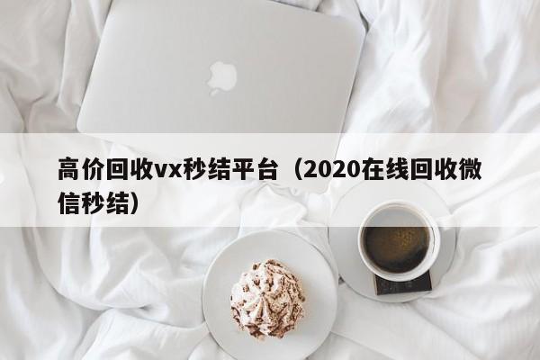 高价回收vx秒结平台（2020在线回收微信秒结）