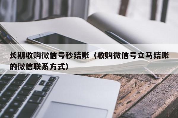 长期收购微信号秒结账（收购微信号立马结账的微信联系方式）