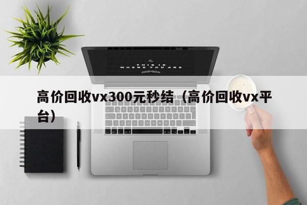 高价回收vx300元秒结（高价回收vx平台）