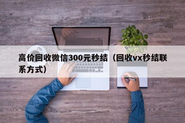 高价回收微信300元秒结（回收vx秒结联系方式）