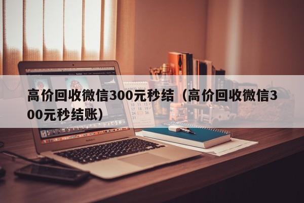 高价回收微信300元秒结（高价回收微信300元秒结账）