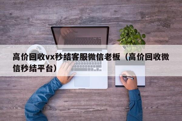 高价回收vx秒结客服微信老板（高价回收微信秒结平台）