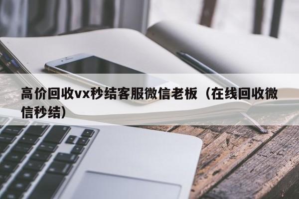 高价回收vx秒结客服微信老板（在线回收微信秒结）