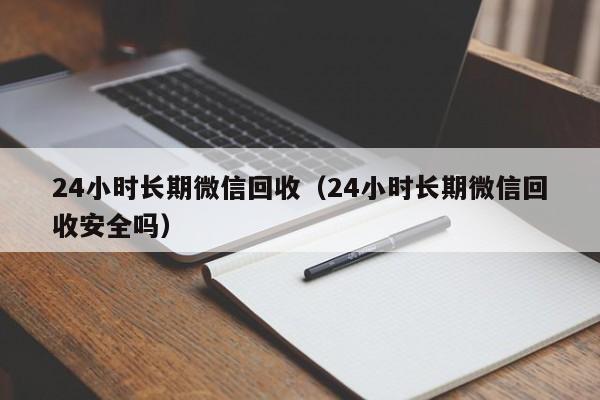 24小时长期微信回收（24小时长期微信回收安全吗）