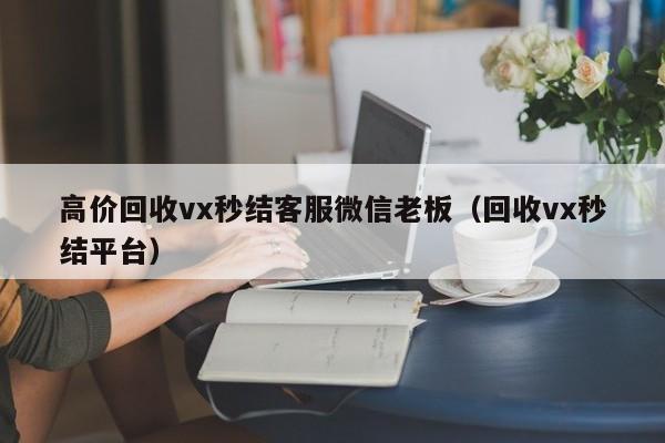 高价回收vx秒结客服微信老板（回收vx秒结平台）