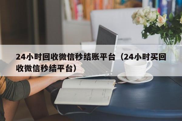 24小时回收微信秒结账平台（24小时买回收微信秒结平台）