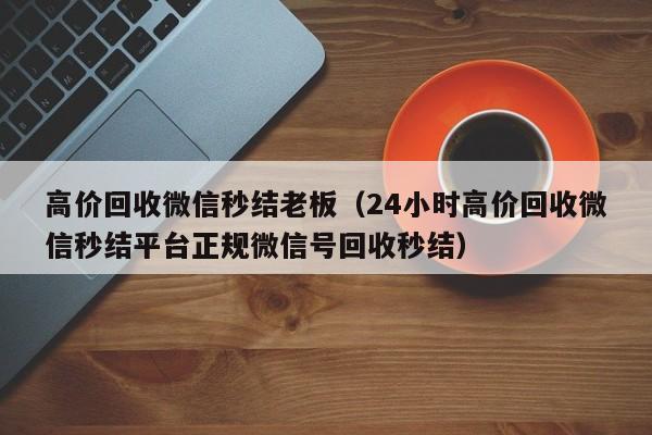 高价回收微信秒结老板（24小时高价回收微信秒结平台正规微信号回收秒结）