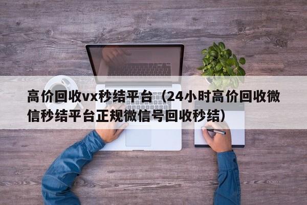 高价回收vx秒结平台（24小时高价回收微信秒结平台正规微信号回收秒结）