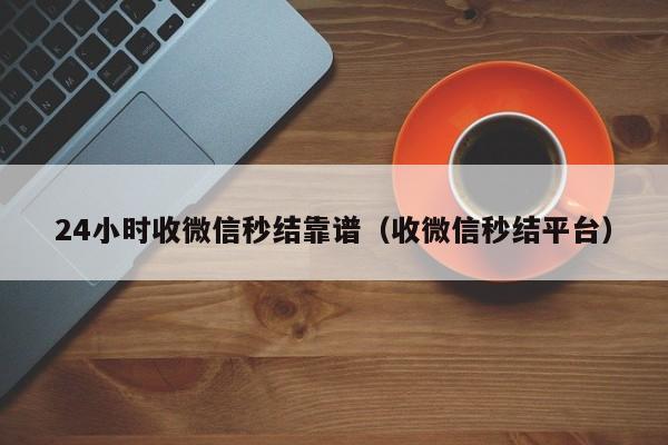 24小时收微信秒结靠谱（收微信秒结平台）