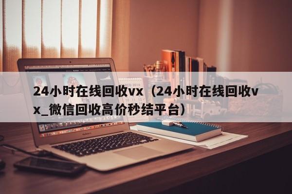 24小时在线回收vx（24小时在线回收vx_微信回收高价秒结平台）