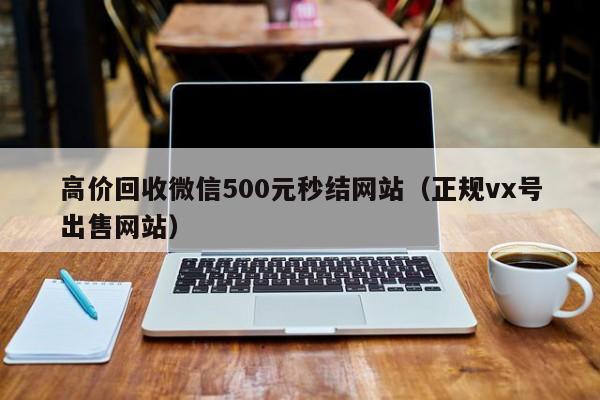 高价回收微信500元秒结网站（正规vx号出售网站）