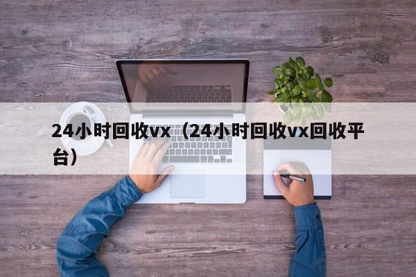 24小时回收vx（24小时回收vx回收平台）