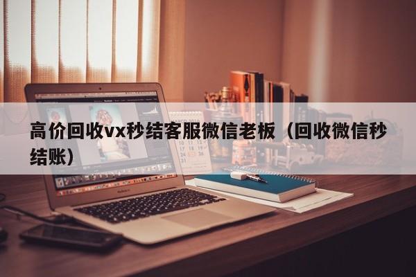 高价回收vx秒结客服微信老板（回收微信秒结账）