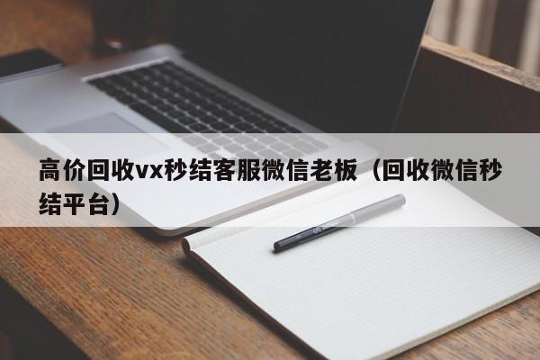 高价回收vx秒结客服微信老板（回收微信秒结平台）