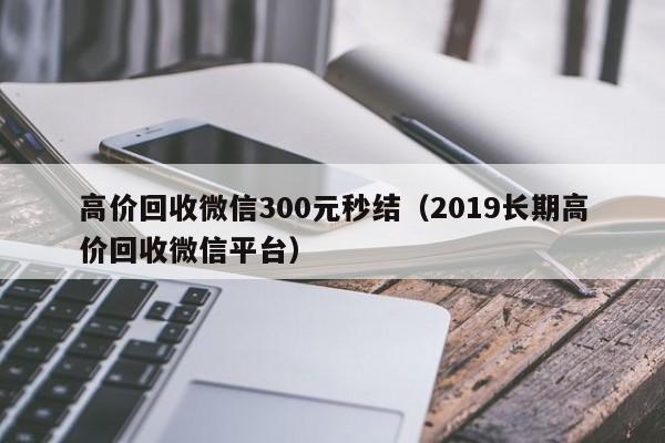 高价回收微信300元秒结（2019长期高价回收微信平台）