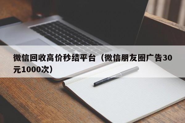 微信回收高价秒结平台（微信朋友圈广告30元1000次）