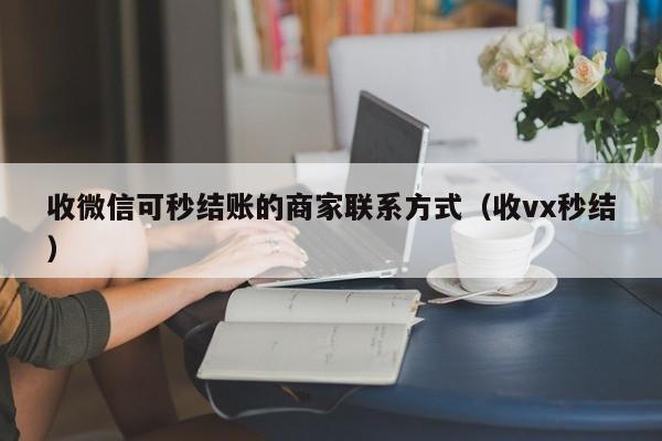 收微信可秒结账的商家联系方式（收vx秒结）