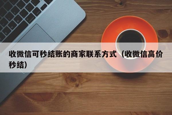 收微信可秒结账的商家联系方式（收微信高价秒结）