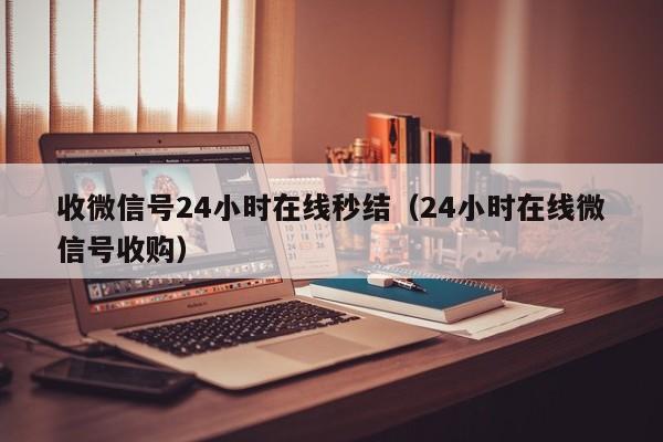 收微信号24小时在线秒结（24小时在线微信号收购）