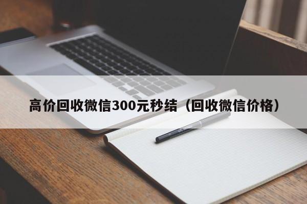 高价回收微信300元秒结（回收微信价格）