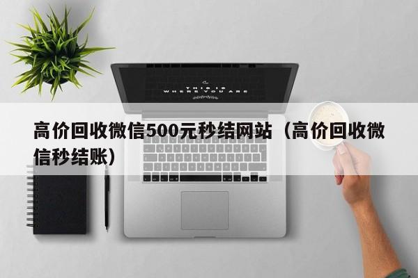 高价回收微信500元秒结网站（高价回收微信秒结账）