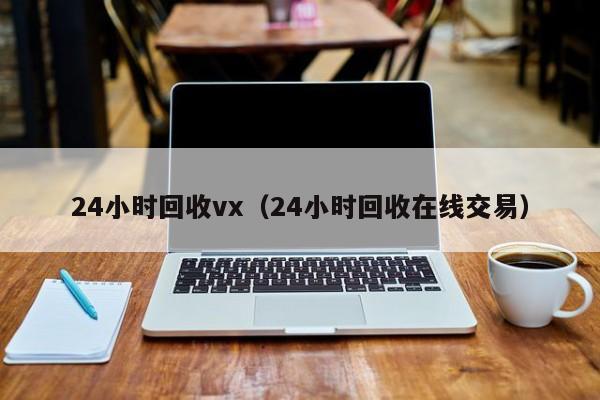 24小时回收vx（24小时回收在线交易）