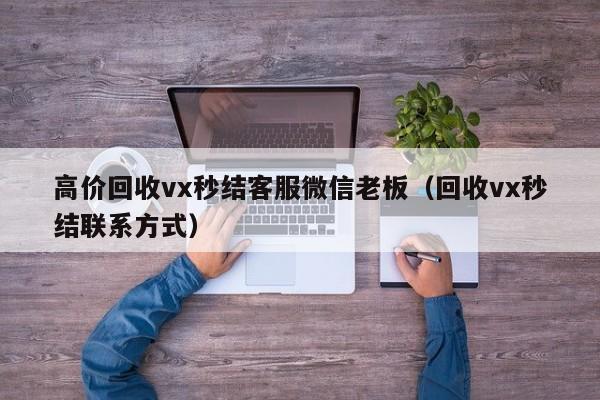 高价回收vx秒结客服微信老板（回收vx秒结联系方式）