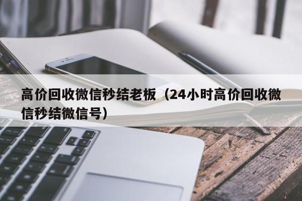 高价回收微信秒结老板（24小时高价回收微信秒结微信号）