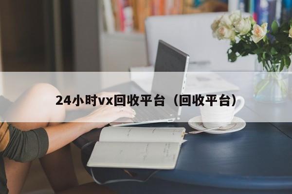 24小时vx回收平台（回收平台）