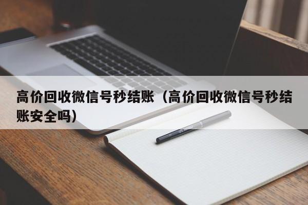 高价回收微信号秒结账（高价回收微信号秒结账安全吗）